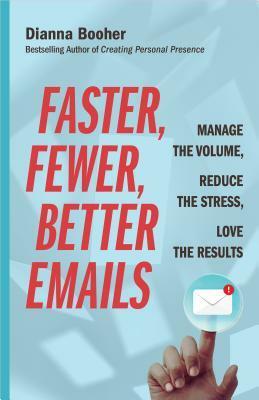 Faster, Fewer, Better Emails: Manage the Volume, Reduce the Stress, Love the Results by Dianna Booher