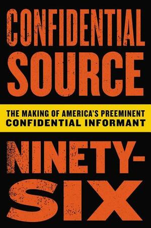 Confidential Source Ninety-Six: The Making of America's Preeminent Confidential Informant by C.S. 96