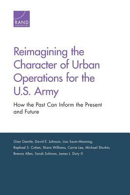 Reimagining the Character of Urban Operations for the U.S. Army: How the Past Can Inform the Present and Future by David E. Johnson, Gian Gentile, Lisa Saum-Manning