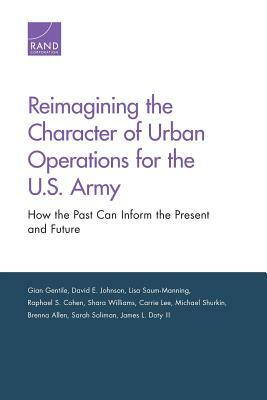 Reimagining the Character of Urban Operations for the U.S. Army: How the Past Can Inform the Present and Future by Lisa Saum-Manning, Gian Gentile, David E. Johnson