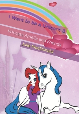 I Want to be a Unicorn 3: Princess Amelia and Friends by Julie MacDonald