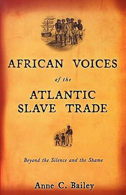 African Voices of the Atlantic Slave Trade: Beyond the Silence and the Shame by Anne Bailey