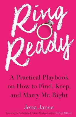 Ring Ready: A Practical Playbook on How to Find, Keep and Marry Mr. Right. by Jena Janse
