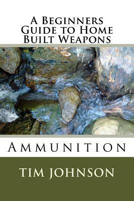 A Beginners Guide to Home Built Weapons: Ammunition by Tim Johnson