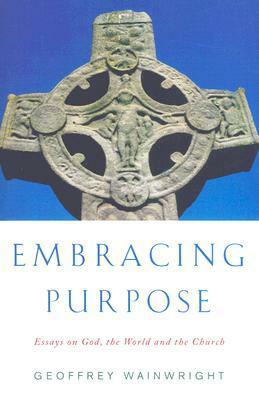 Embracing Purpose: Essays on God, the World and the Church by Geoffrey Wainwright