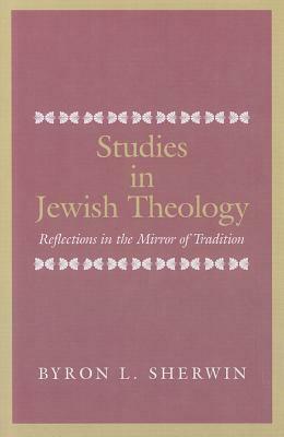 Studies in Jewish Theology: Reflections in the Mirror of Tradition by Byron L. Sherwin