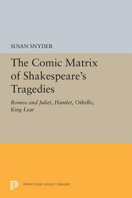 The Comic Matrix of Shakespeare's Tragedies: Romeo and Juliet, Hamlet, Othello, and King Lear by Susan Snyder