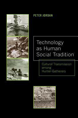 Technology as Human Social Tradition: Cultural Transmission among Hunter-Gatherers by Peter Jordan