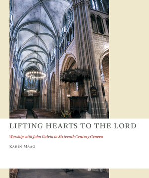 Lifting Hearts to the Lord: Worship with John Calvin in Sixteenth-Century Geneva by Karin Maag
