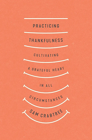 Practicing Thankfulness: Cultivating a Grateful Heart in All Circumstances by Sam Crabtree