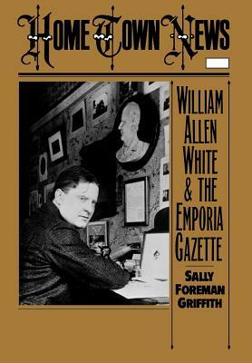 Home Town News: William Allen White and the Emporia Gazette by Sally Foreman Griffith