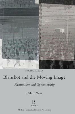 Blanchot and the Moving Image: Fascination and Spectatorship by Calum Watt