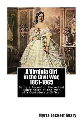 A Virginia Girl in the Civil War, 1861-1865: Being a Record of the Actual Experiences of the Wife of a Confederate Officer by Myrta Lockett Avary
