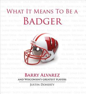 What It Means to Be a Badger: Barry Alvarez and Wisconsin's Greatest Players by Justin Doherty