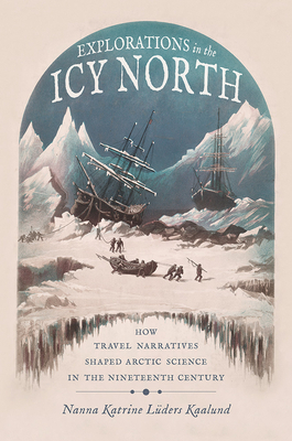 Explorations in the Icy North: How Travel Narratives Shaped Arctic Science in the Nineteenth Century by Nanna Katrine Luders Kaalund