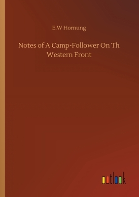 Notes of A Camp-Follower On Th Western Front by E. W. Hornung