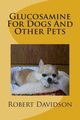 Glucosamine For Dogs And Other Pets: Glucosamine Chondroitin for Dogs and Other Pets by Robert Davidson