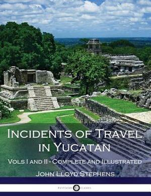 Incidents of Travel in Yucatan, Vols. I and II (Illustrated) by John Lloyd Stephens