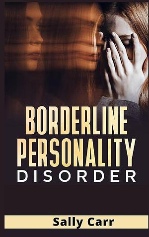Borderline Personality Disorder: A Complete BPD Guide for Managing Your Emotions, Improve Your Social Skills, Overcoming Depression, Stop Anxiety and Rewire Your Brain by Sally Carr