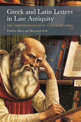 Greek and Latin Letters in Late Antiquity: The Christianisation of a Literary Form by Pauline Allen, Bronwen Neil