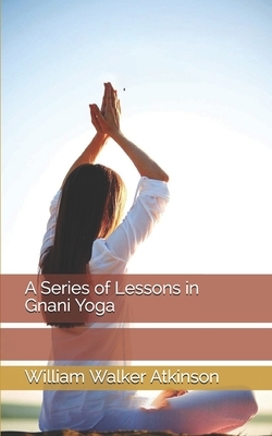 A Series of Lessons in Gnani Yoga by William Walker Atkinson