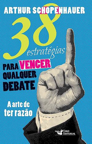 38 Estratégias para vencer qualquer debate: a arte de ter razão by Arthur Schopenhauer