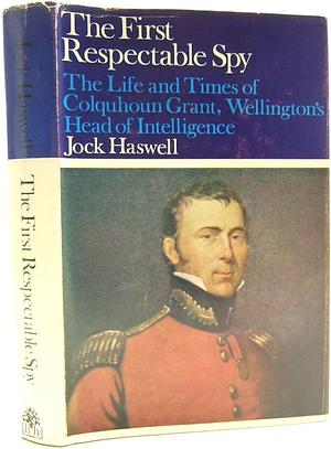 The First Respectable Spy: The Life and Times of Colquhoun Grant, Wellington's Head of Intelligence by Jock Haswell