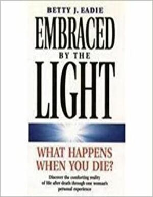 Embraced By The Light: What Happens When You Die? by Betty J. Eadie