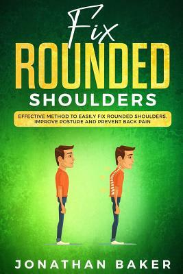 Fix Rounded Shoulders: Effective Method To Easily Fix Rounded Shoulders, Improve Posture And Prevent Back Pain by Jonathan Baker