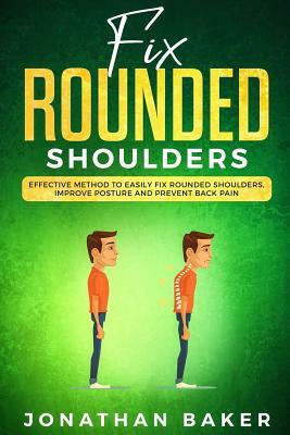 Fix Rounded Shoulders: Effective Method To Easily Fix Rounded Shoulders, Improve Posture And Prevent Back Pain by Jonathan Baker