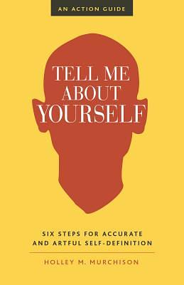 Tell Me about Yourself: Six Steps for Accurate and Artful Self-Definition by Holley M. Murchison