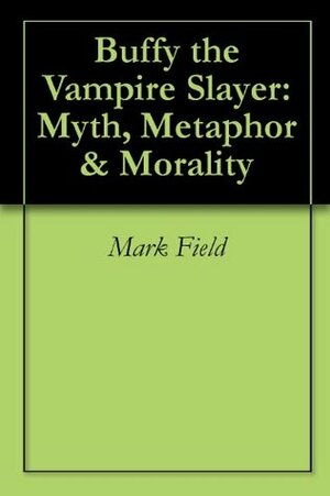 Buffy the Vampire Slayer: Myth, Metaphor & Morality by Mark Field