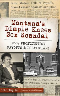 Montana's Dimple Knees Sex Scandal: 1960s Prostitution, Payoffs and Politicians by John Kuglin