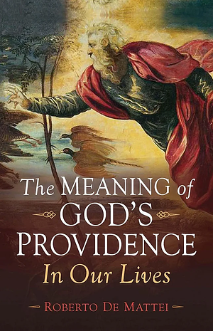 The Meaning of God's Providence: In Our Lives by Roberto De Mattei