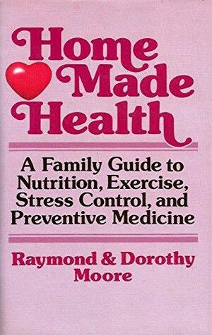 Home Made Health: A Family Guide To Nutrition, Exercise, Stress Control, And Preventive Medicine by Raymond S. Moore, Dorothy N. Moore