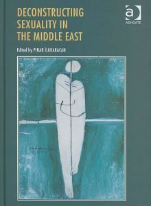 Deconstructing Sexuality In The Middle East: Challenges And Discourses by Layla Gülçür, Achim Rohde, Stephanie Eileen Nanes, Sherifa Zuhur, Pinar Ilkkaracan, Hammed Shahidian, Nadera Shalhoub-Kevorkian, Rubina Saigol, Azzah Shararah Baydoun