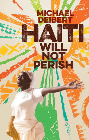 Haiti Will Not Perish: A History since the Earthquake by Michael Deibert