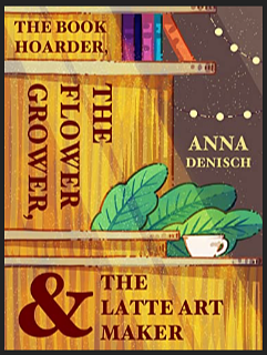 The Book Hoarder, the Flower Grower, and the Latte Art Maker by Anna Denisch, Anna Denisch