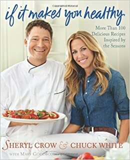 If It Makes You Healthy: More Than 100 Delicious Recipes Inspired by the Seasons by Sheryl Crow, Mary Goodbody, Chuck White