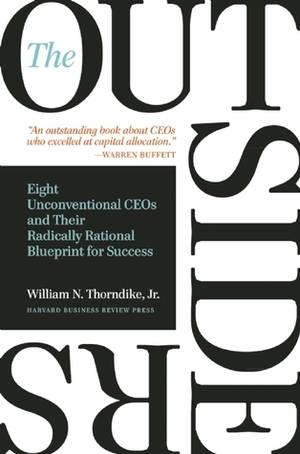 The Outsiders: Eight Unconventional CEOs and Their Radically Rational Blueprint for Success by William N. Thorndike Jr.
