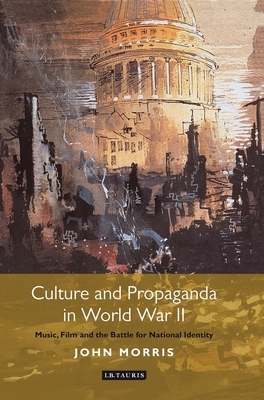 Culture and Propaganda in World War II: Music, Film and the Battle for National Identity by John Morris