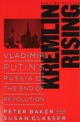 Kremlin Rising: Vladimir Putin's Russia and the End of Revolution, Updated Edition by Susan Glasser, Peter Baker