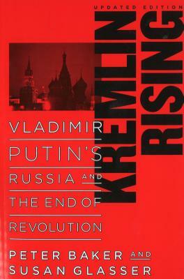 Kremlin Rising: Vladimir Putin's Russia and the End of Revolution, Updated Edition by Peter Baker, Susan Glasser