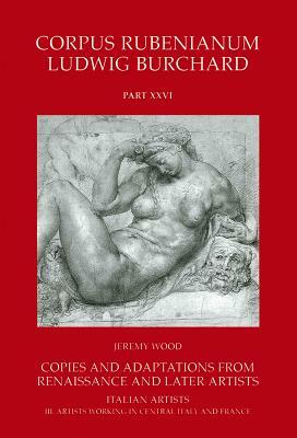 Corpus Rubenianum Ludwig Burchard: Copies and Adaptations from Renaissance and Later Artists: Italian Masters. Artists Working in Central Italy and Fr by Jeremy Wood