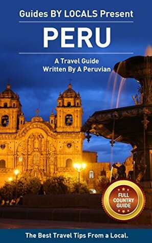 Peru: By Locals FULL COUNTRY GUIDE - A Peru Travel Guide Written By A Peruvian: The Best Travel Tips About Where to Go and What to See in Peru (Peru Travel ... Travel To Peru, Machu Picchu, Cusco, Lima) by Cusco, Peru, Guides by Locals, Machu Picchu