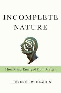 Incomplete Nature: How Mind Emerged from Matter by Terrence W. Deacon