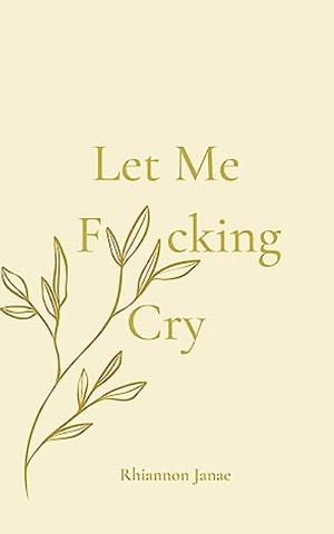 Let Me F*cking Cry by Rhiannon Janae