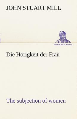 Die Horigkeit Der Frau (the Subjection of Women) by John Stuart Mill