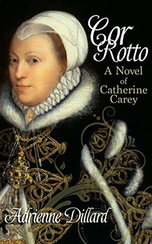 Cor Rotto: A Novel of Catherine Carey by Adrienne Dillard