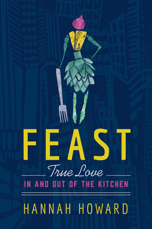 Feast: True Love in and out of the Kitchen by Hannah Howard